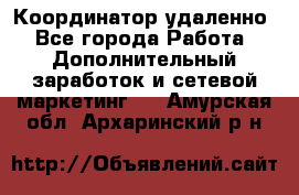 Координатор удаленно - Все города Работа » Дополнительный заработок и сетевой маркетинг   . Амурская обл.,Архаринский р-н